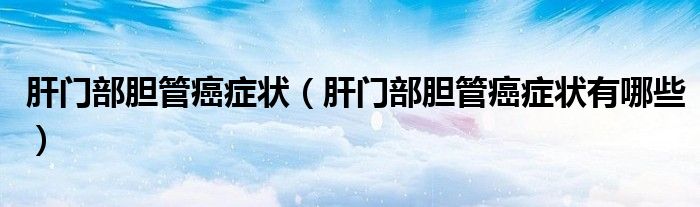 肝門部膽管癌癥狀（肝門部膽管癌癥狀有哪些）
