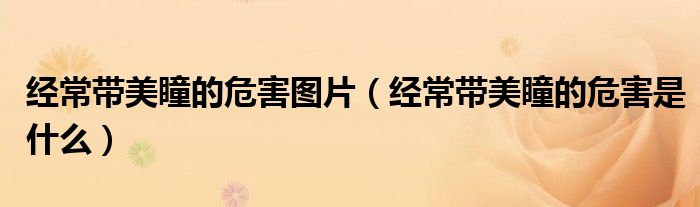 經常帶美瞳的危害圖片（經常帶美瞳的危害是什么）