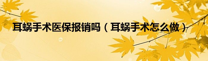 耳蝸手術(shù)醫(yī)保報(bào)銷嗎（耳蝸手術(shù)怎么做）