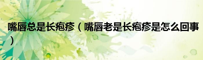 嘴唇總是長皰疹（嘴唇老是長皰疹是怎么回事）