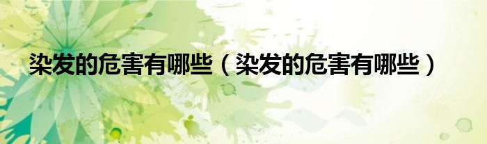 染發(fā)的危害有哪些（染發(fā)的危害有哪些）