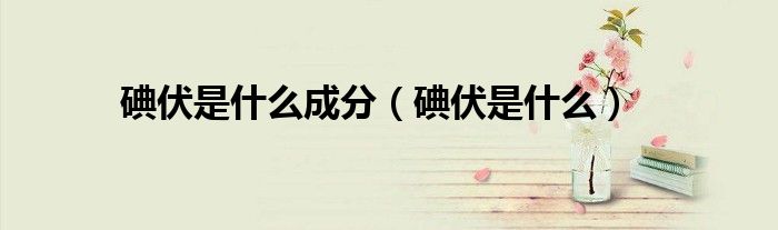 碘伏是什么成分（碘伏是什么）