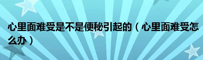 心里面難受是不是便秘引起的（心里面難受怎么辦）