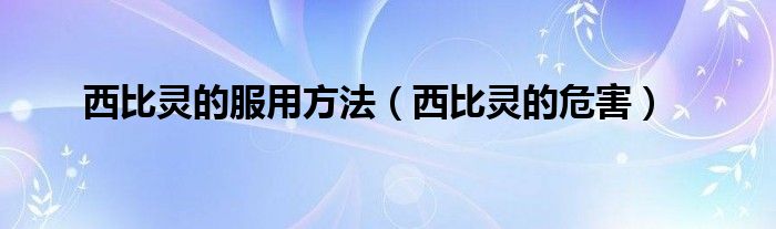 西比靈的服用方法（西比靈的危害）
