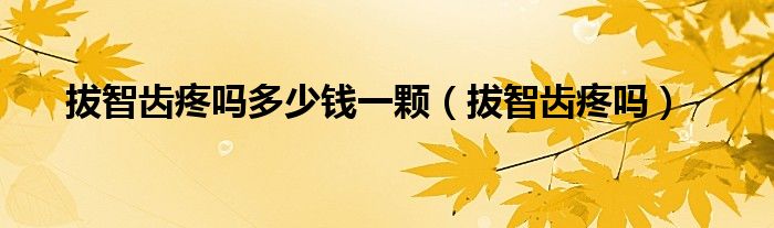 拔智齒疼嗎多少錢一顆（拔智齒疼嗎）
