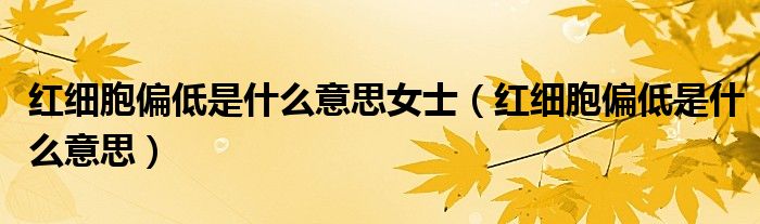 紅細(xì)胞偏低是什么意思女士（紅細(xì)胞偏低是什么意思）