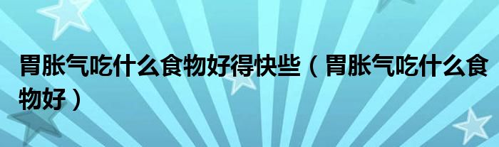胃脹氣吃什么食物好得快些（胃脹氣吃什么食物好）