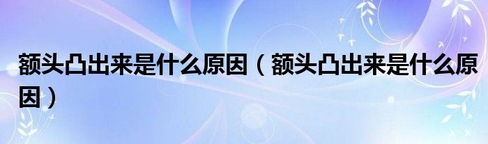 額頭凸出來是什么原因(額頭凸出來是什么原因)