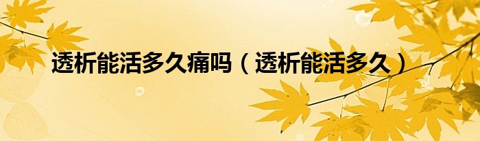 透析能活多久痛嗎（透析能活多久）