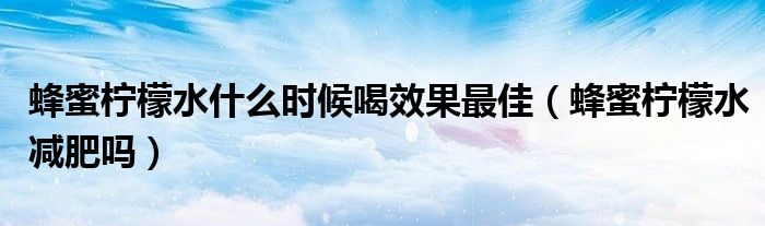 蜂蜜檸檬水什么時(shí)候喝效果最佳（蜂蜜檸檬水減肥嗎）