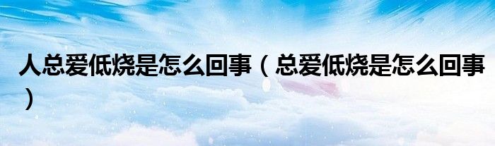 人總愛低燒是怎么回事（總愛低燒是怎么回事）