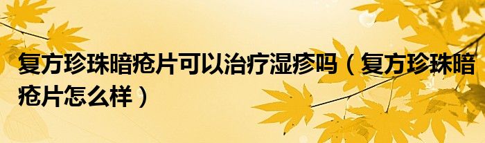 復(fù)方珍珠暗瘡片可以治療濕疹嗎（復(fù)方珍珠暗瘡片怎么樣）