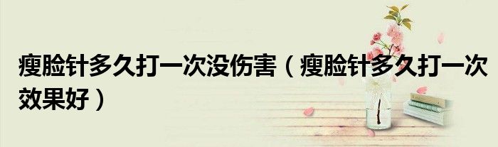 瘦臉針多久打一次沒傷害（瘦臉針多久打一次效果好）
