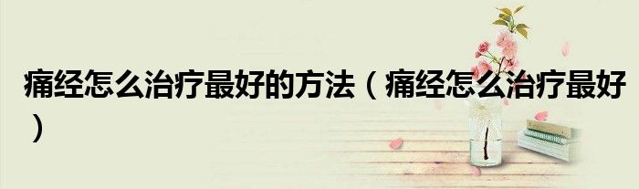 痛經(jīng)怎么治療最好的方法(痛經(jīng)怎么治療最好)
