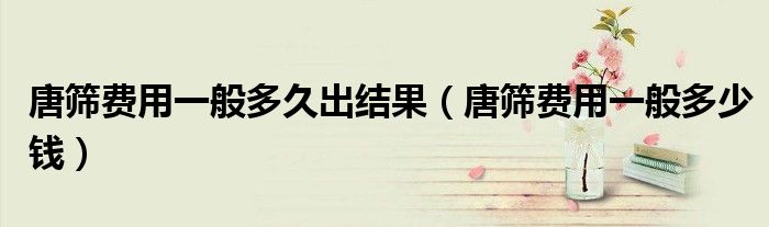 唐篩費用一般多久出結(jié)果（唐篩費用一般多少錢）