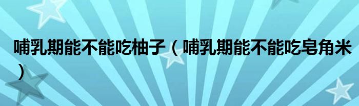 哺乳期能不能吃柚子（哺乳期能不能吃皂角米）