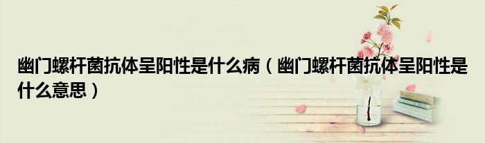 幽門螺桿菌抗體呈陽性是什么病（幽門螺桿菌抗體呈陽性是什么意思）