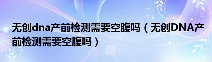 無創(chuàng)dna產(chǎn)前檢測(cè)需要空腹嗎（無創(chuàng)DNA產(chǎn)前檢測(cè)需要空腹嗎）