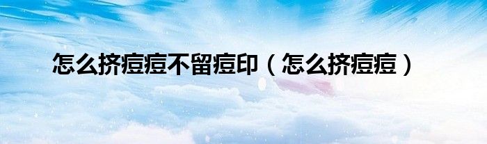 怎么擠痘痘不留痘?。ㄔ趺磾D痘痘）