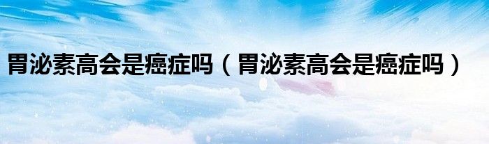 胃泌素高會(huì)是癌癥嗎（胃泌素高會(huì)是癌癥嗎）