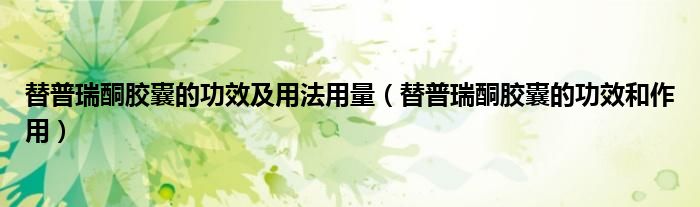 替普瑞酮膠囊的功效及用法用量（替普瑞酮膠囊的功效和作用）