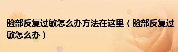 臉部反復(fù)過敏怎么辦方法在這里（臉部反復(fù)過敏怎么辦）