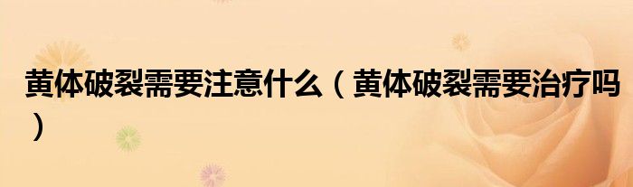 黃體破裂需要注意什么（黃體破裂需要治療嗎）