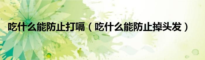 吃什么能防止打嗝（吃什么能防止掉頭發(fā)）