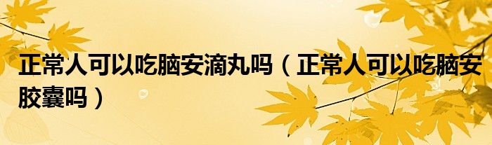 正常人可以吃腦安滴丸嗎（正常人可以吃腦安膠囊嗎）