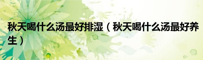 秋天喝什么湯最好排濕（秋天喝什么湯最好養(yǎng)生）