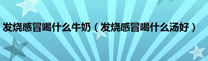 發(fā)燒感冒喝什么牛奶（發(fā)燒感冒喝什么湯好）