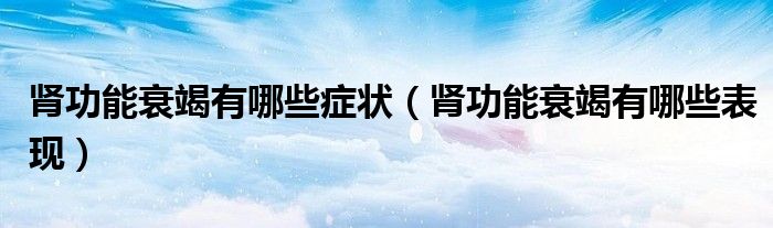 腎功能衰竭有哪些癥狀（腎功能衰竭有哪些表現(xiàn)）