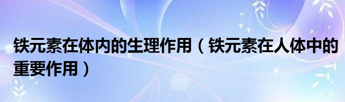 鐵元素在體內(nèi)的生理作用（鐵元素在人體中的重要作用）