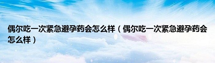 偶爾吃一次緊急避孕藥會怎么樣（偶爾吃一次緊急避孕藥會怎么樣）