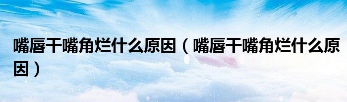 嘴唇干嘴角爛什么原因（嘴唇干嘴角爛什么原因）
