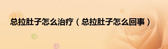 總拉肚子怎么治療（總拉肚子怎么回事）