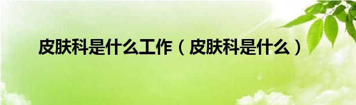 皮膚科是什么工作（皮膚科是什么）