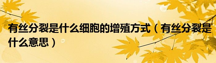 有絲分裂是什么細(xì)胞的增殖方式（有絲分裂是什么意思）