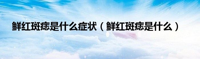 鮮紅斑痣是什么癥狀（鮮紅斑痣是什么）