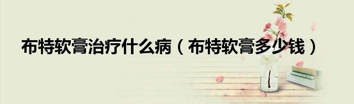 布特軟膏治療什么?。ú继剀浉喽嗌馘X）