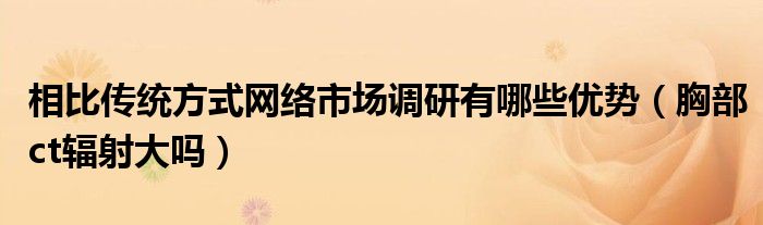 相比傳統(tǒng)方式網(wǎng)絡(luò)市場(chǎng)調(diào)研有哪些優(yōu)勢(shì)（胸部ct輻射大嗎）