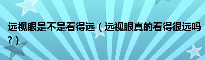 遠(yuǎn)視眼是不是看得遠(yuǎn)（遠(yuǎn)視眼真的看得很遠(yuǎn)嗎?）