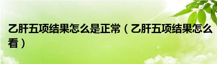 乙肝五項(xiàng)結(jié)果怎么是正常（乙肝五項(xiàng)結(jié)果怎么看）