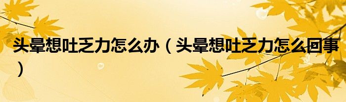 頭暈想吐乏力怎么辦（頭暈想吐乏力怎么回事）
