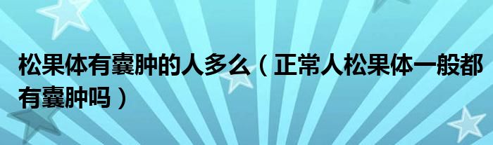 松果體有囊腫的人多么（正常人松果體一般都有囊腫嗎）
