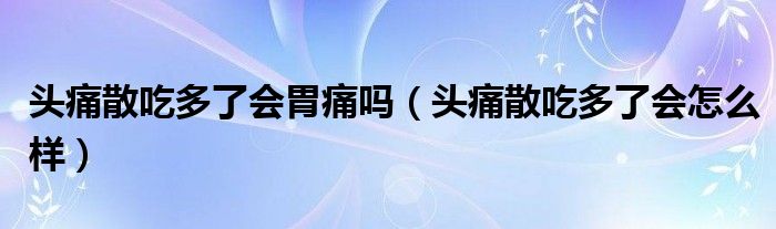 頭痛散吃多了會胃痛嗎（頭痛散吃多了會怎么樣）