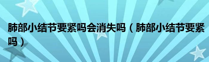 肺部小結(jié)節(jié)要緊嗎會(huì)消失嗎（肺部小結(jié)節(jié)要緊嗎）