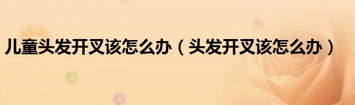 兒童頭發(fā)開叉該怎么辦（頭發(fā)開叉該怎么辦）
