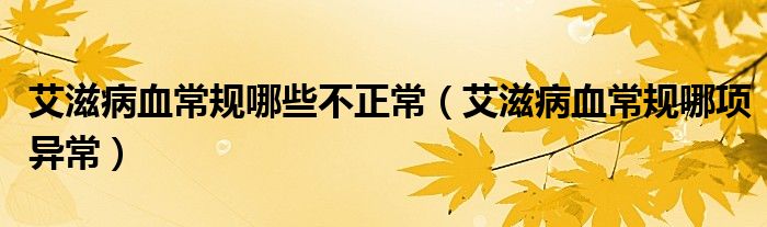 艾滋病血常規(guī)哪些不正常（艾滋病血常規(guī)哪項(xiàng)異常）