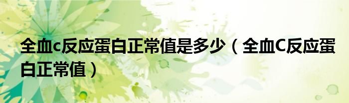 全血c反應(yīng)蛋白正常值是多少（全血C反應(yīng)蛋白正常值）